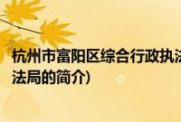 杭州市富阳区综合行政执法局(关于杭州市富阳区综合行政执法局的简介)