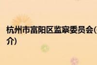 杭州市富阳区监察委员会(关于杭州市富阳区监察委员会的简介)
