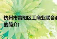 杭州市富阳区工商业联合会(关于杭州市富阳区工商业联合会的简介)