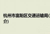 杭州市富阳区交通运输局(关于杭州市富阳区交通运输局的简介)