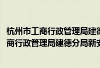 杭州市工商行政管理局建德分局新安江工商所(关于杭州市工商行政管理局建德分局新安江工商所的简介)