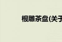 根雕茶盘(关于根雕茶盘的简介)