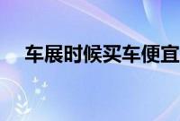 车展时候买车便宜吗（车展上买车利弊）