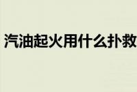 汽油起火用什么扑救（汽油着火用什么灭火）
