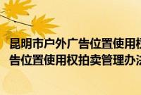 昆明市户外广告位置使用权拍卖管理办法(关于昆明市户外广告位置使用权拍卖管理办法的简介)