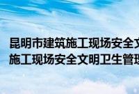 昆明市建筑施工现场安全文明卫生管理办法(关于昆明市建筑施工现场安全文明卫生管理办法的简介)