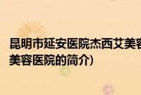 昆明市延安医院杰西艾美容医院(关于昆明市延安医院杰西艾美容医院的简介)