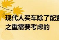 现代人买车除了配置和安全性舒适性也是重中之重需要考虑的
