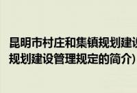 昆明市村庄和集镇规划建设管理规定(关于昆明市村庄和集镇规划建设管理规定的简介)