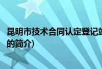 昆明市技术合同认定登记站(关于昆明市技术合同认定登记站的简介)