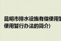 昆明市排水设施有偿使用暂行办法(关于昆明市排水设施有偿使用暂行办法的简介)