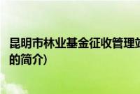 昆明市林业基金征收管理站(关于昆明市林业基金征收管理站的简介)
