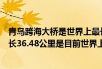 青岛跨海大桥是世界上最长的大桥吗（青岛跨海大桥多长全长36.48公里是目前世界上最长的跨海大桥）