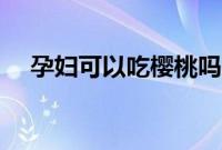 孕妇可以吃樱桃吗（孕妇能不能吃樱桃）