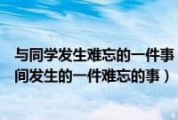 与同学发生难忘的一件事(我和同学妈妈难忘的事和同学之间发生的一件难忘的事)