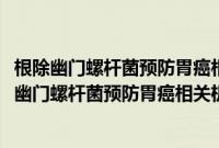 根除幽门螺杆菌预防胃癌相关机制及干预人群选择(关于根除幽门螺杆菌预防胃癌相关机制及干预人群选择的简介)