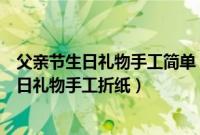 父亲节生日礼物手工简单（父亲节礼物手工制作教程父亲生日礼物手工折纸）