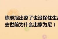 陈晓旭出家了也没保住生命（陈晓旭什么原因怎么走的患癌去世前为什么出家为尼）