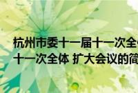 杭州市委十一届十一次全体 扩大会议(关于杭州市委十一届十一次全体 扩大会议的简介)