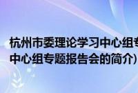 杭州市委理论学习中心组专题报告会(关于杭州市委理论学习中心组专题报告会的简介)