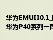 华为EMUI10.1上线报到 将于明天晚上9点与华为P40系列一同发布