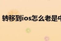 转移到ios怎么老是中断（转移到ios怎么用）