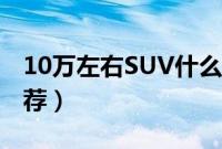 10万左右SUV什么车好（10万左右SUV车推荐）