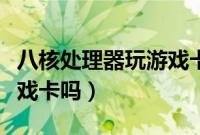 八核处理器玩游戏卡怎么办（八核处理器玩游戏卡吗）