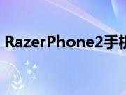 RazerPhone2手机可能比您预期的更快发布
