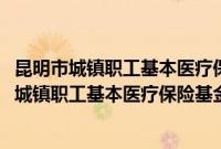 昆明市城镇职工基本医疗保险基金支付范围规定(关于昆明市城镇职工基本医疗保险基金支付范围规定的简介)