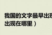 我国的文字最早出现在哪里（我国的文字最早出现在哪里）