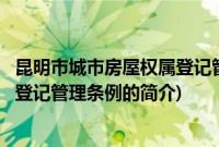 昆明市城市房屋权属登记管理条例(关于昆明市城市房屋权属登记管理条例的简介)