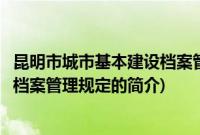 昆明市城市基本建设档案管理规定(关于昆明市城市基本建设档案管理规定的简介)
