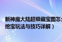 新神魔大陆超级藏宝图怎么挖视频（新神魔大陆超级藏宝图挖宝玩法与技巧详解）
