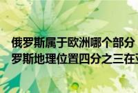 俄罗斯属于欧洲哪个部分（俄罗斯属于哪个洲属于欧洲的俄罗斯地理位置四分之三在亚洲）