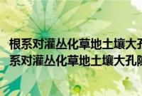 根系对灌丛化草地土壤大孔隙形成及水分运移的影响(关于根系对灌丛化草地土壤大孔隙形成及水分运移的影响的简介)