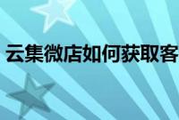 云集微店如何获取客户（云集微店如何开店）