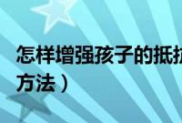 怎样增强孩子的抵抗力（增强孩子的抵抗力的方法）