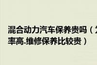 混合动力汽车保养贵吗（为什么不建议买混合动力汽车故障率高.维修保养比较贵）