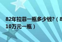 82年拉菲一瓶多少钱?（82年拉菲多少钱一瓶最高可以卖到10万元一瓶）