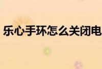 乐心手环怎么关闭电源（乐心手环怎么关机）