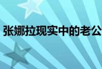 张娜拉现实中的老公(张娜拉现任老公是谁)