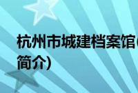 杭州市城建档案馆(关于杭州市城建档案馆的简介)
