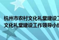 杭州市农村文化礼堂建设工作领导小组会议(关于杭州市农村文化礼堂建设工作领导小组会议的简介)
