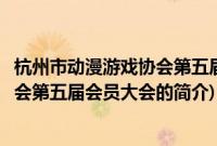 杭州市动漫游戏协会第五届会员大会(关于杭州市动漫游戏协会第五届会员大会的简介)