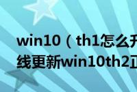 win10（th1怎么升级到win10th2win10在线更新win10th2正式版步骤）