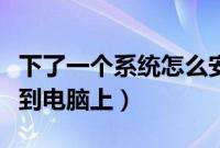 下了一个系统怎么安装（下了一个系统怎么装到电脑上）