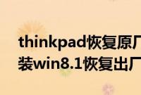 thinkpad恢复原厂系统（联想ThinkPad预装win8.1恢复出厂系统步骤）
