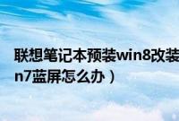联想笔记本预装win8改装win7（联想笔记本win8.1改装win7蓝屏怎么办）