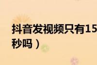 抖音发视频只有15秒吗（抖音发视频只有15秒吗）